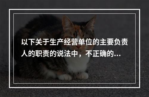 以下关于生产经营单位的主要负责人的职责的说法中，不正确的是（