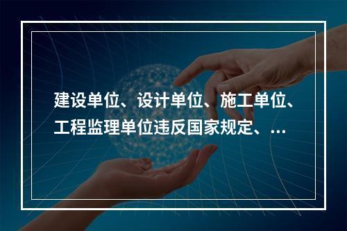 建设单位、设计单位、施工单位、工程监理单位违反国家规定、降低