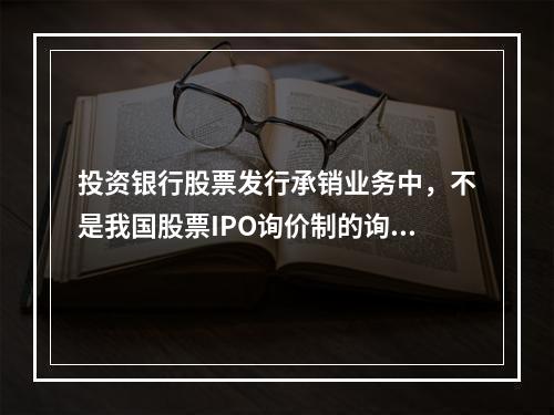 投资银行股票发行承销业务中，不是我国股票IPO询价制的询价步