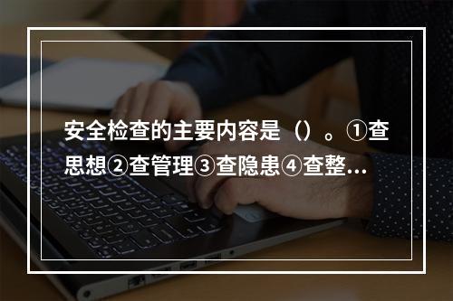 安全检查的主要内容是（）。①查思想②查管理③查隐患④查整改⑤