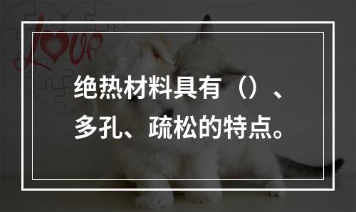 绝热材料具有（）、多孔、疏松的特点。