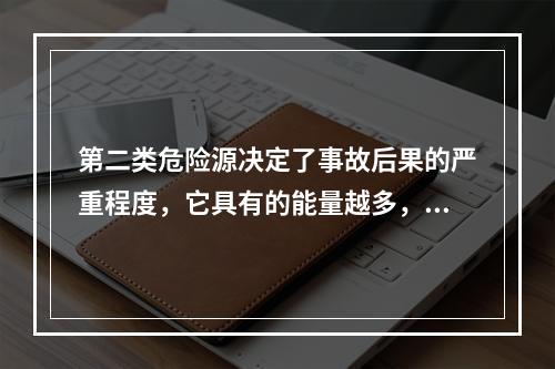 第二类危险源决定了事故后果的严重程度，它具有的能量越多，发生