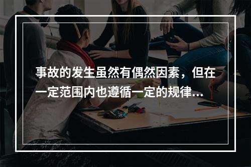 事故的发生虽然有偶然因素，但在一定范围内也遵循一定的规律，从