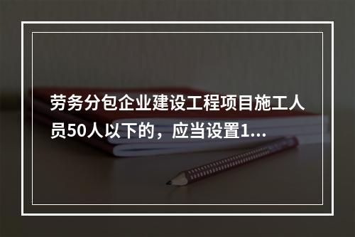 劳务分包企业建设工程项目施工人员50人以下的，应当设置1名专