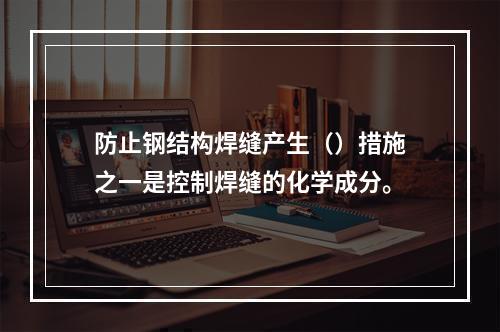 防止钢结构焊缝产生（）措施之一是控制焊缝的化学成分。