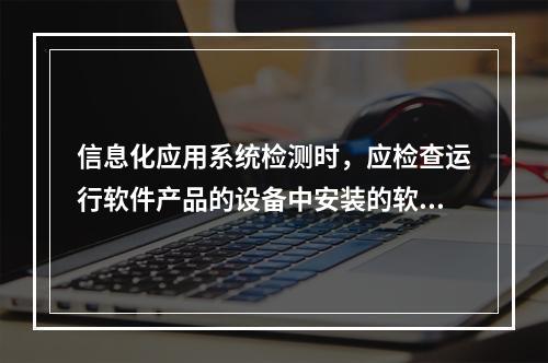 信息化应用系统检测时，应检查运行软件产品的设备中安装的软件，