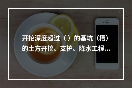 开挖深度超过（ ）的基坑（槽）的土方开挖、支护、降水工程，属