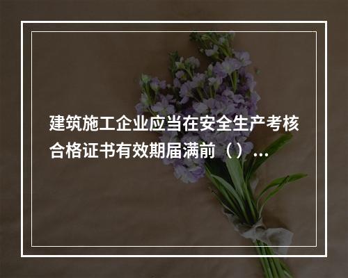 建筑施工企业应当在安全生产考核合格证书有效期届满前（ ）个月