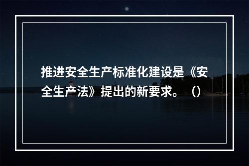 推进安全生产标准化建设是《安全生产法》提出的新要求。（）