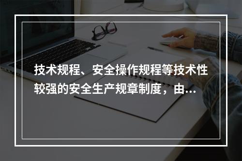 技术规程、安全操作规程等技术性较强的安全生产规章制度，由（