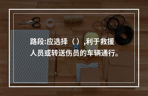 路段:应选择（ ）,利于救援人员或转送伤员的车辆通行。