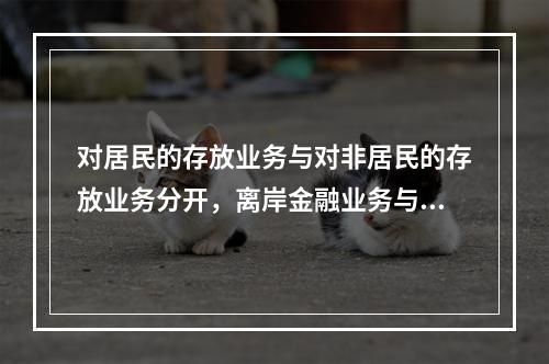 对居民的存放业务与对非居民的存放业务分开，离岸金融业务与国内