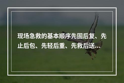 现场急救的基本顺序先固后复、先止后包、先轻后重、先救后送、边