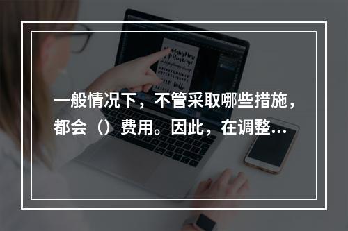 一般情况下，不管采取哪些措施，都会（）费用。因此，在调整施工