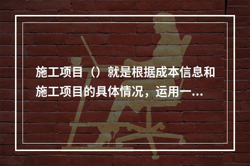 施工项目（）就是根据成本信息和施工项目的具体情况，运用一定的