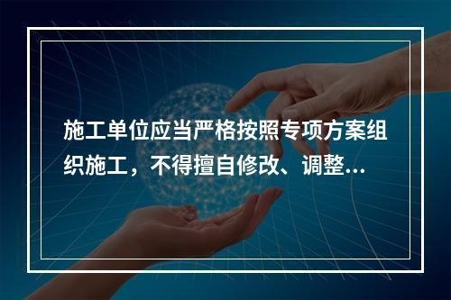 施工单位应当严格按照专项方案组织施工，不得擅自修改、调整专项