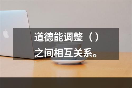 道德能调整（ ）之间相互关系。