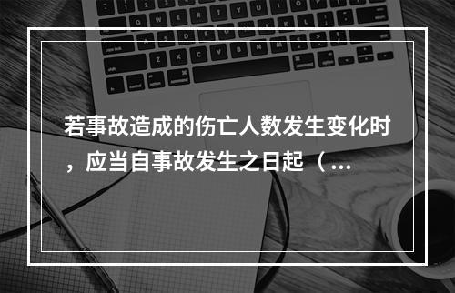 若事故造成的伤亡人数发生变化时，应当自事故发生之日起（ ）日