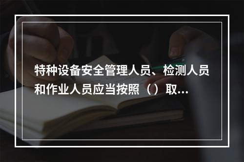 特种设备安全管理人员、检测人员和作业人员应当按照（ ）取得相