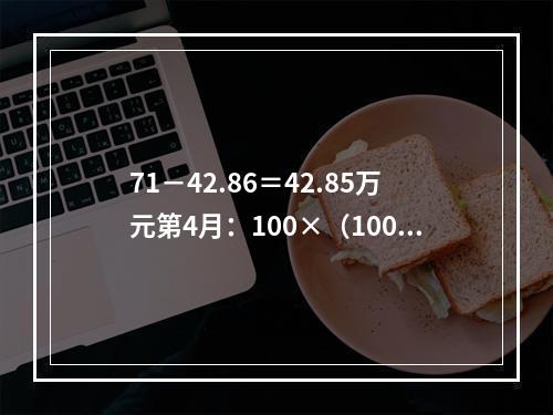 71－42.86＝42.85万元第4月：100×（1000－