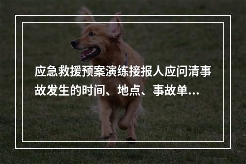 应急救援预案演练接报人应问清事故发生的时间、地点、事故单位、