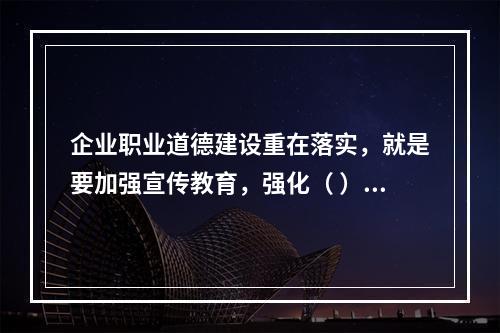 企业职业道德建设重在落实，就是要加强宣传教育，强化（ ），建