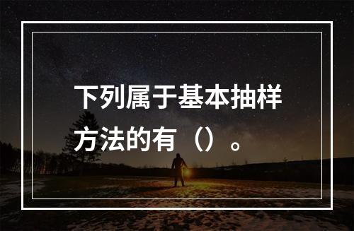 下列属于基本抽样方法的有（）。