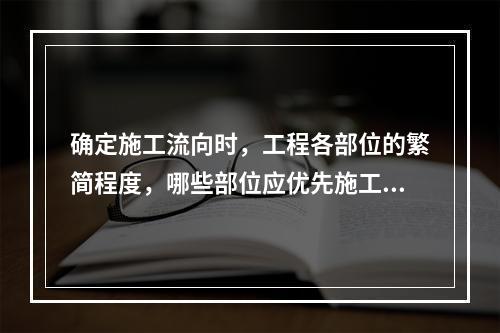 确定施工流向时，工程各部位的繁简程度，哪些部位应优先施工（）