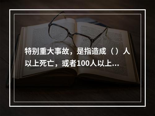 特别重大事故，是指造成（ ）人以上死亡，或者100人以上重伤