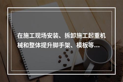 在施工现场安装、拆卸施工起重机械和整体提升脚手架、模板等自升