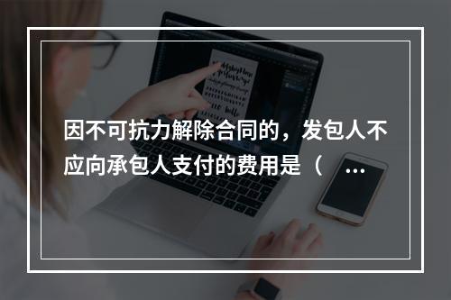 因不可抗力解除合同的，发包人不应向承包人支付的费用是（　）。