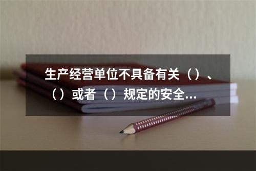 生产经营单位不具备有关（ ）、（ ）或者（ ）规定的安全生产