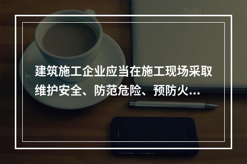 建筑施工企业应当在施工现场采取维护安全、防范危险、预防火灾等