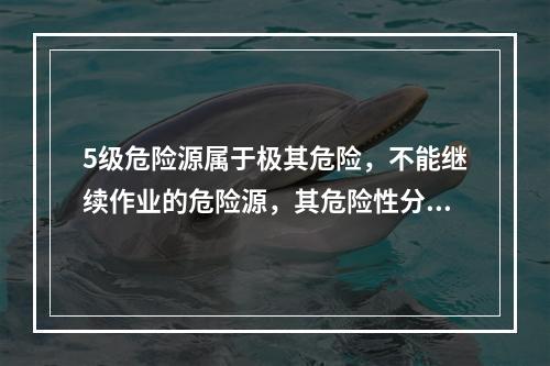 5级危险源属于极其危险，不能继续作业的危险源，其危险性分值大