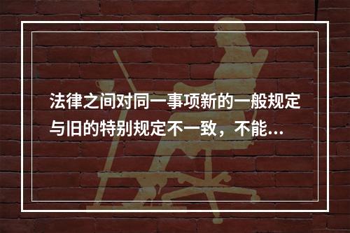 法律之间对同一事项新的一般规定与旧的特别规定不一致，不能确定