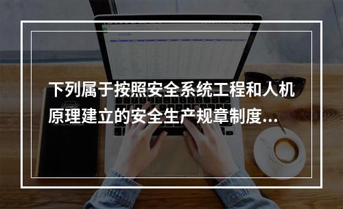 下列属于按照安全系统工程和人机原理建立的安全生产规章制度体系