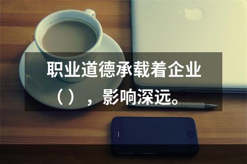 职业道德承载着企业（ ），影响深远。