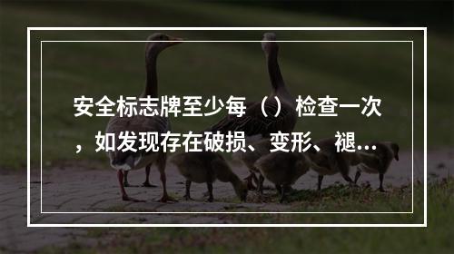 安全标志牌至少每（ ）检查一次，如发现存在破损、变形、褪色等