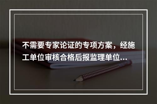 不需要专家论证的专项方案，经施工单位审核合格后报监理单位，由