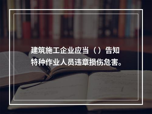 建筑施工企业应当（ ）告知特种作业人员违章损伤危害。