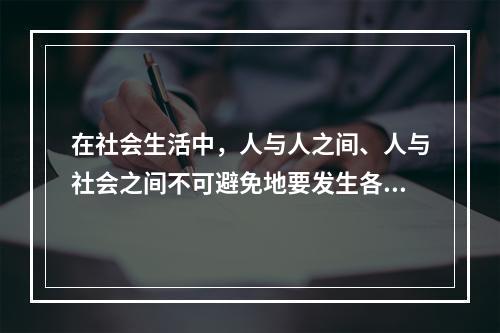 在社会生活中，人与人之间、人与社会之间不可避免地要发生各种矛