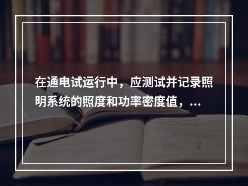 在通电试运行中，应测试并记录照明系统的照度和功率密度值，其中