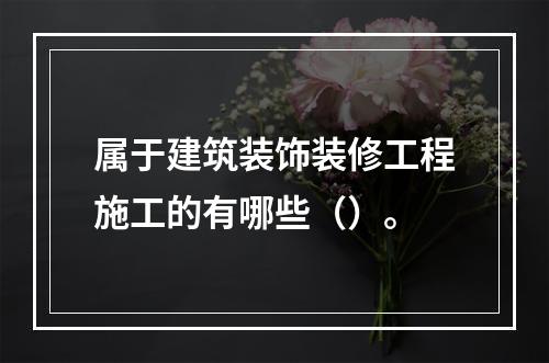 属于建筑装饰装修工程施工的有哪些（）。