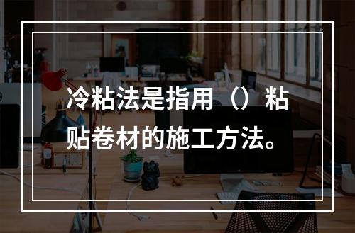 冷粘法是指用（）粘贴卷材的施工方法。