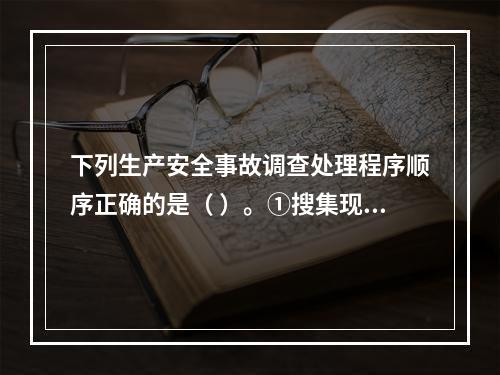 下列生产安全事故调查处理程序顺序正确的是（ ）。①搜集现场物