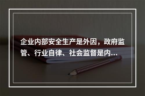 企业内部安全生产是外因，政府监管、行业自律、社会监督是内因。