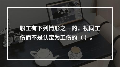 职工有下列情形之一的，视同工伤而不是认定为工伤的（ ）。