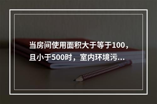 当房间使用面积大于等于100，且小于500时，室内环境污染物