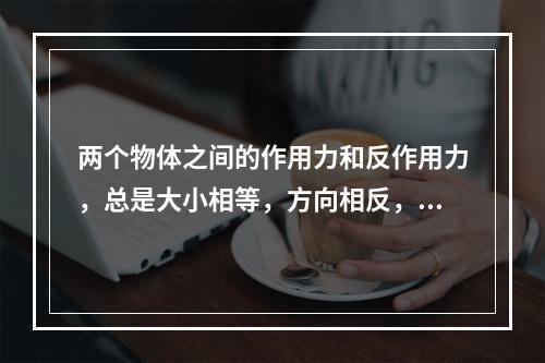 两个物体之间的作用力和反作用力，总是大小相等，方向相反，沿同