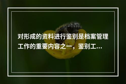 对形成的资料进行鉴别是档案管理工作的重要内容之一，鉴别工作内